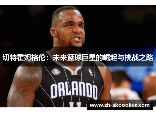 切特霍姆格伦：未来篮球巨星的崛起与挑战之路