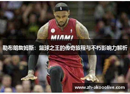 勒布朗詹姆斯：篮球之王的传奇旅程与不朽影响力解析