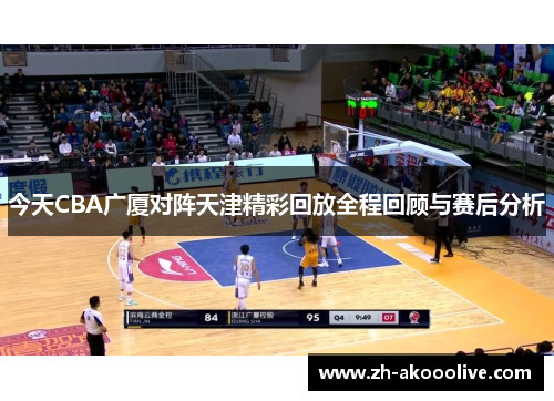 今天CBA广厦对阵天津精彩回放全程回顾与赛后分析