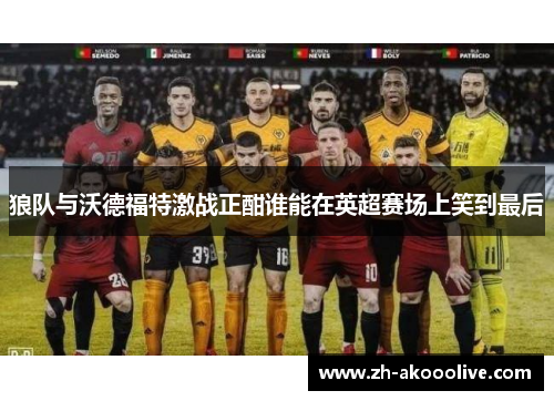 狼队与沃德福特激战正酣谁能在英超赛场上笑到最后