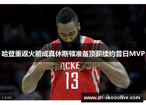 哈登重返火箭成真休斯顿准备顶薪续约昔日MVP 哈登重返火箭成真休斯顿准备顶薪续约昔日MVP