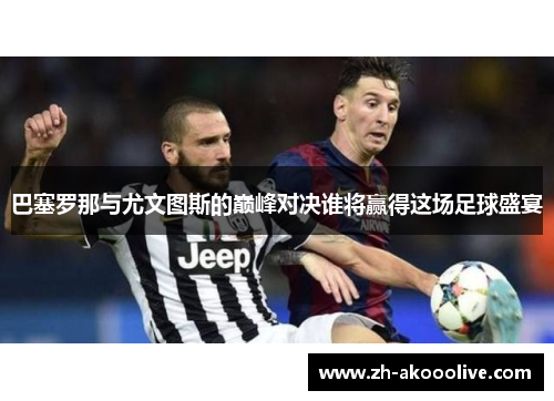巴塞罗那与尤文图斯的巅峰对决谁将赢得这场足球盛宴 巴塞罗那与尤文图斯的巅峰对决谁将赢得这场足球盛宴
